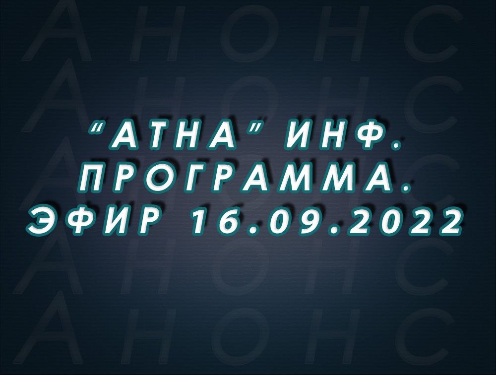 "Атна" инф. программа. Эфир 16.09.2022г. - анонс (12+)